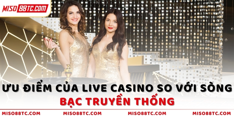 Ưu điểm của Live Casino so với sòng bạc truyền thống